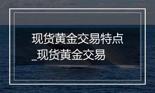 现货黄金交易特点_现货黄金交易