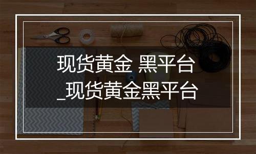 现货黄金 黑平台_现货黄金黑平台
