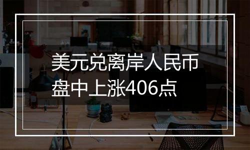 美元兑离岸人民币盘中上涨406点