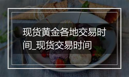 现货黄金各地交易时间_现货交易时间