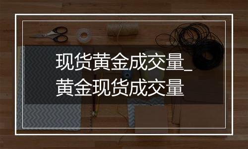 现货黄金成交量_黄金现货成交量