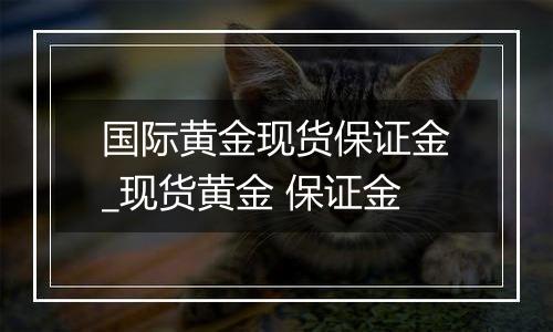 国际黄金现货保证金_现货黄金 保证金