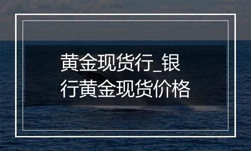 黄金现货行_银行黄金现货价格