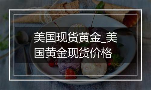 美国现货黄金_美国黄金现货价格
