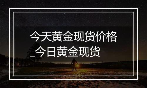 今天黄金现货价格_今日黄金现货