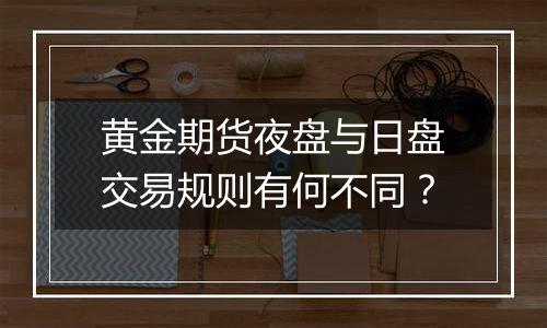 黄金期货夜盘与日盘交易规则有何不同?