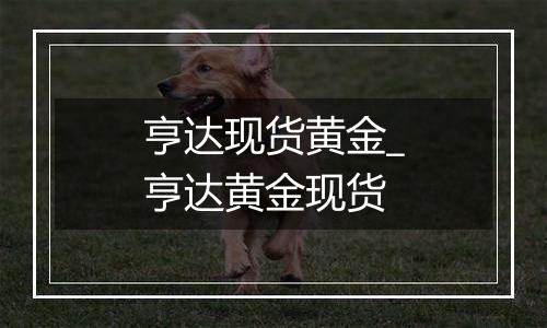亨达现货黄金_亨达黄金现货