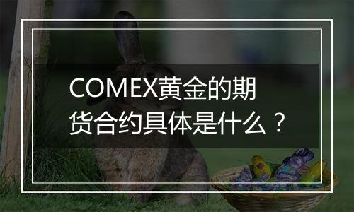 COMEX黄金的期货合约具体是什么?