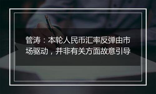管涛:本轮人民币汇率反弹由市场驱动,并非有关方面故意引导