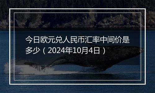 今日欧元兑人民币汇率中间价是多少(2024年10月4日)