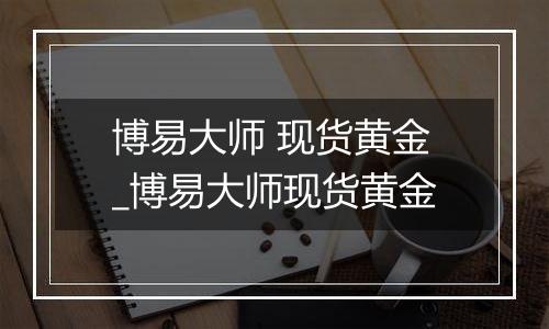 博易大师 现货黄金_博易大师现货黄金