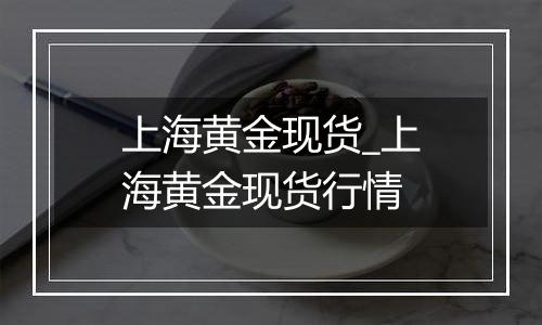 上海黄金现货_上海黄金现货行情