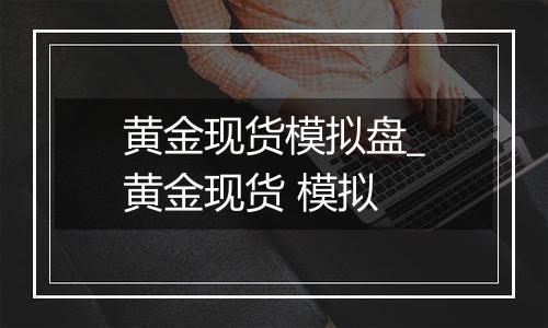 黄金现货模拟盘_黄金现货 模拟