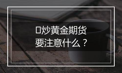 ​炒黄金期货要注意什么？
