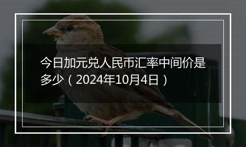 今日加元兑人民币汇率中间价是多少(2024年10月4日)