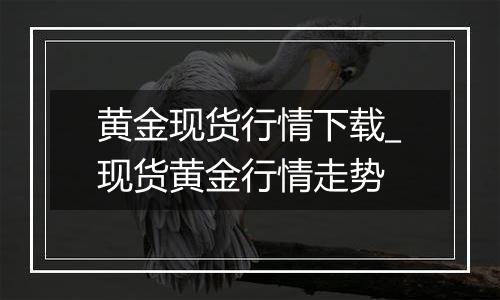 黄金现货行情下载_现货黄金行情走势