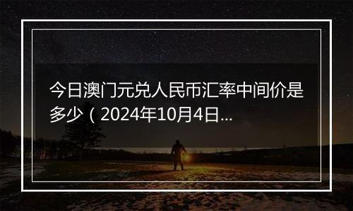 今日澳门元兑人民币汇率中间价是多少(2024年10月4日)