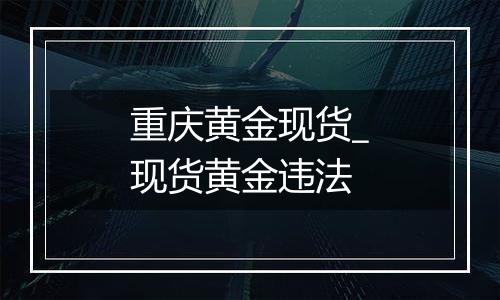 重庆黄金现货_现货黄金违法