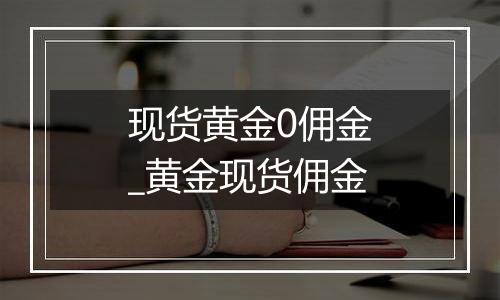 现货黄金0佣金_黄金现货佣金