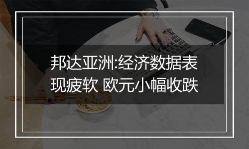 邦达亚洲:经济数据表现疲软 欧元小幅收跌