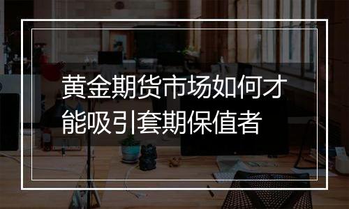 黄金期货市场如何才能吸引套期保值者