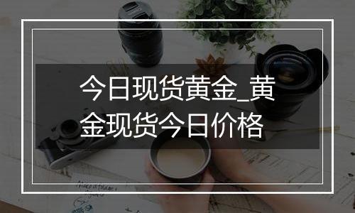 今日现货黄金_黄金现货今日价格