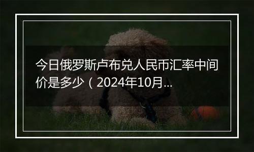 今日俄罗斯卢布兑人民币汇率中间价是多少(2024年10月4日)