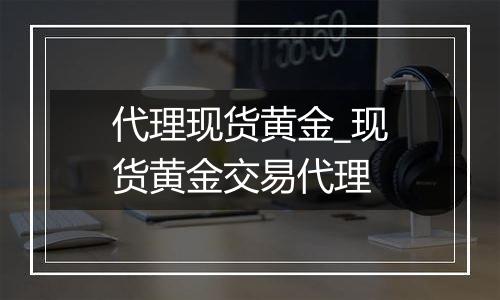 代理现货黄金_现货黄金交易代理