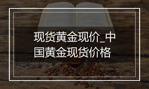 现货黄金现价_中国黄金现货价格