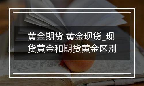 黄金期货 黄金现货_现货黄金和期货黄金区别