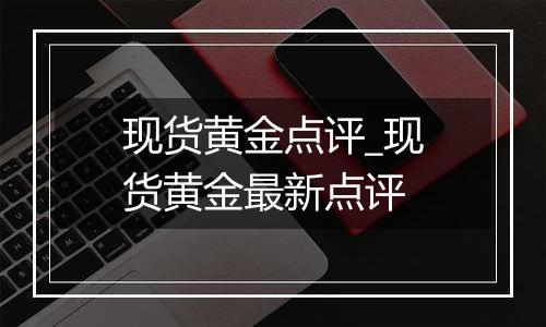 现货黄金点评_现货黄金最新点评