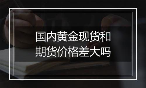 国内黄金现货和期货价格差大吗