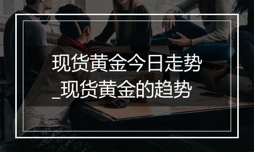 现货黄金今日走势_现货黄金的趋势