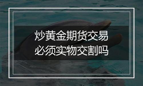 炒黄金期货交易必须实物交割吗