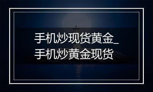 手机炒现货黄金_手机炒黄金现货