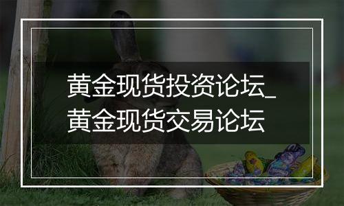 黄金现货投资论坛_黄金现货交易论坛