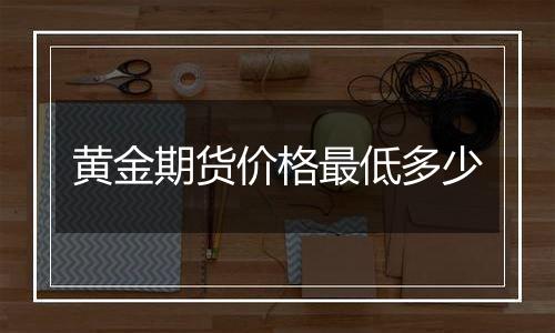 黄金期货价格最低多少