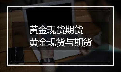 黄金现货期货_黄金现货与期货