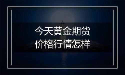 今天黄金期货价格行情怎样