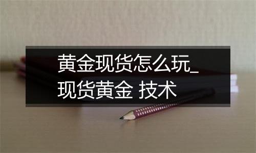 黄金现货怎么玩_现货黄金 技术