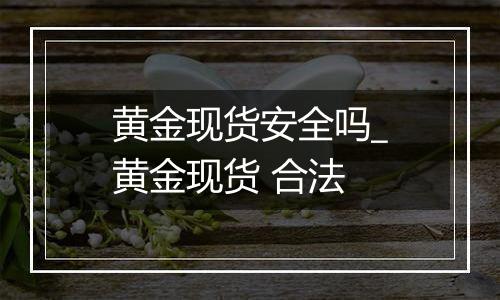 黄金现货安全吗_黄金现货 合法