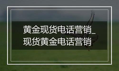 黄金现货电话营销_现货黄金电话营销