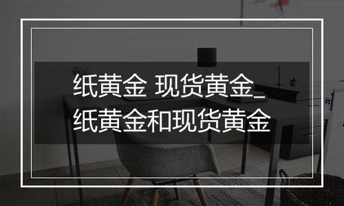 纸黄金 现货黄金_纸黄金和现货黄金