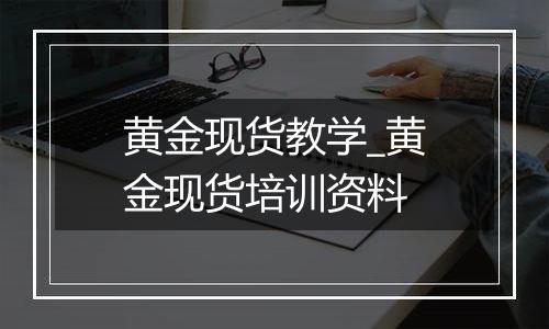 黄金现货教学_黄金现货培训资料