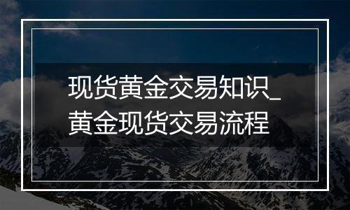 现货黄金交易知识_黄金现货交易流程