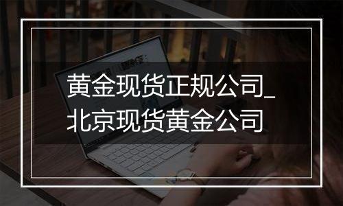 黄金现货正规公司_北京现货黄金公司