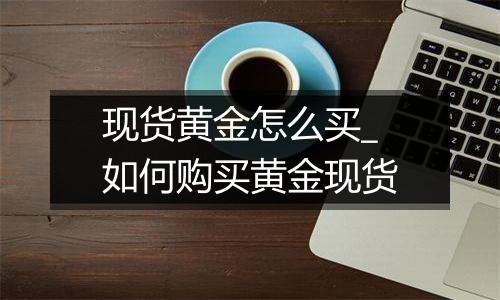 现货黄金怎么买_如何购买黄金现货