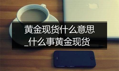 黄金现货什么意思_什么事黄金现货