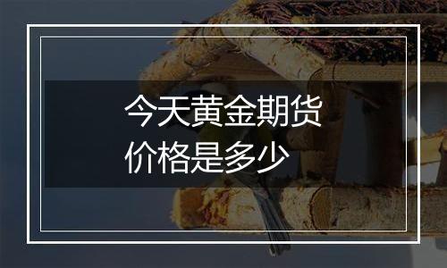 今天黄金期货价格是多少