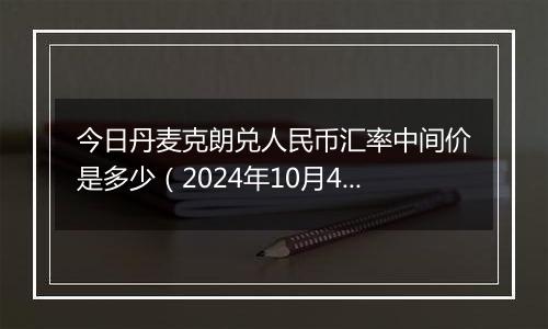 今日丹麦克朗兑人民币汇率中间价是多少(2024年10月4日)